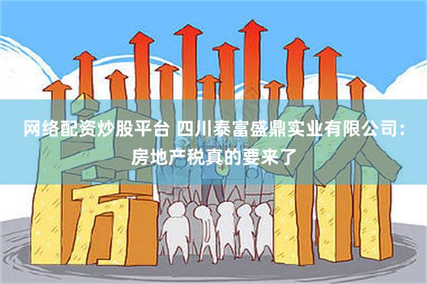 网络配资炒股平台 四川泰富盛鼎实业有限公司：房地产税真的要来了