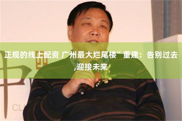 正规的线上配资 广州最大烂尾楼”重建：告别过去,迎接未来