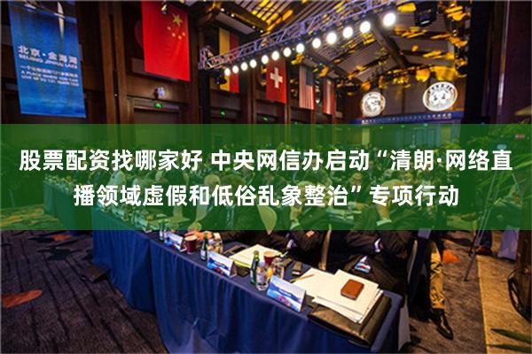 股票配资找哪家好 中央网信办启动“清朗·网络直播领域虚假和低俗乱象整治”专项行动