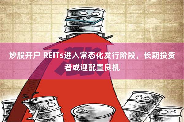 炒股开户 REITs进入常态化发行阶段，长期投资者或迎配置良机