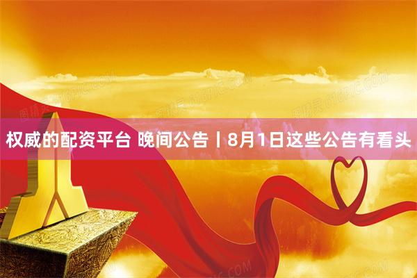 权威的配资平台 晚间公告丨8月1日这些公告有看头