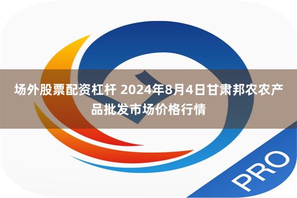 场外股票配资杠杆 2024年8月4日甘肃邦农农产品批发市场价格行情