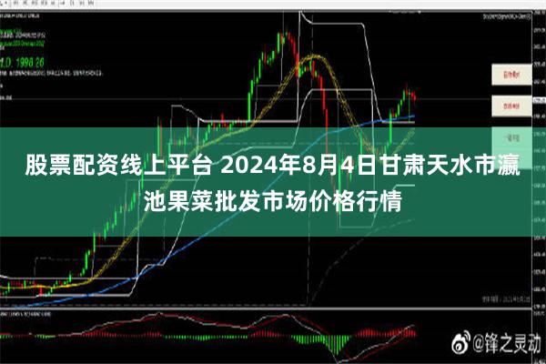 股票配资线上平台 2024年8月4日甘肃天水市瀛池果菜批发市场价格行情