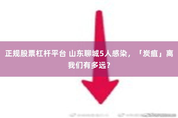 正规股票杠杆平台 山东聊城5人感染，「炭疽」离我们有多远？