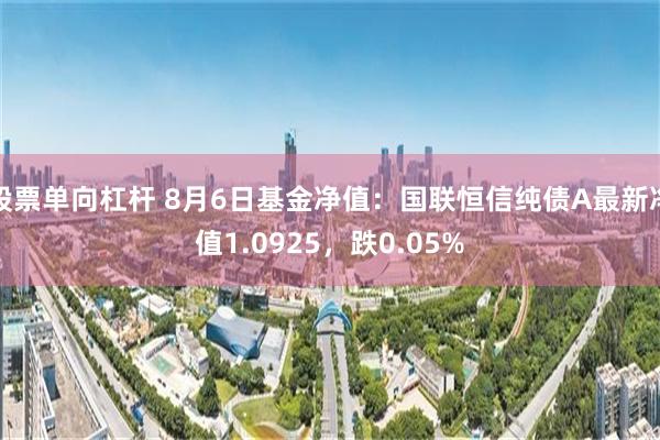 股票单向杠杆 8月6日基金净值：国联恒信纯债A最新净值1.0925，跌0.05%