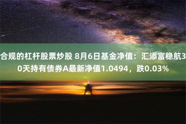 合规的杠杆股票炒股 8月6日基金净值：汇添富稳航30天持有债券A最新净值1.0494，跌0.03%