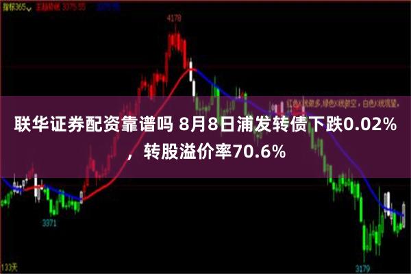 联华证券配资靠谱吗 8月8日浦发转债下跌0.02%，转股溢价率70.6%