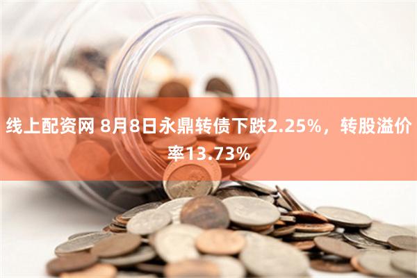 线上配资网 8月8日永鼎转债下跌2.25%，转股溢价率13.73%