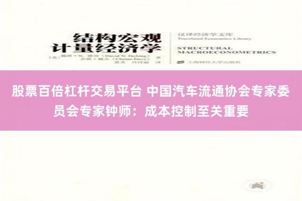 股票百倍杠杆交易平台 中国汽车流通协会专家委员会专家钟师：成本控制至关重要