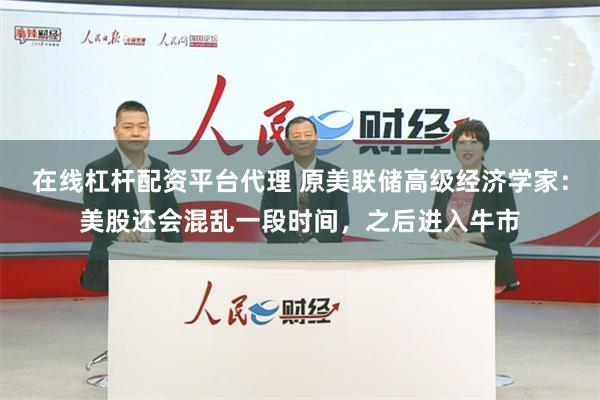 在线杠杆配资平台代理 原美联储高级经济学家：美股还会混乱一段时间，之后进入牛市