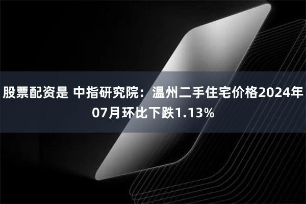 股票配资是 中指研究院：温州二手住宅价格2024年07月环比下跌1.13%