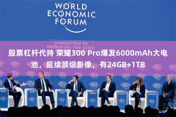 股票杠杆代持 荣耀300 Pro爆发6000mAh大电池，延续顶级影像，有24GB+1TB