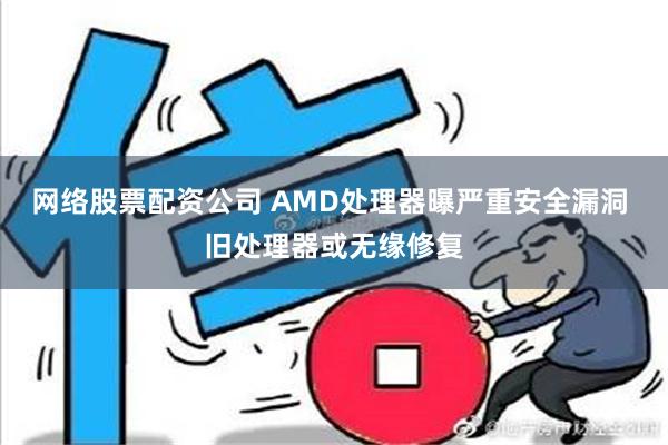 网络股票配资公司 AMD处理器曝严重安全漏洞 旧处理器或无缘修复