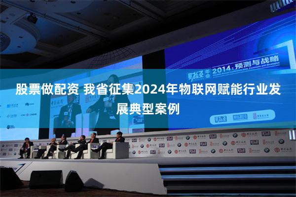 股票做配资 我省征集2024年物联网赋能行业发展典型案例