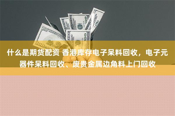 什么是期货配资 香港库存电子呆料回收，电子元器件呆料回收、废贵金属边角料上门回收