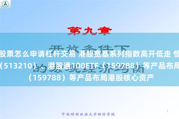 股票怎么申请杠杆交易 港股宽基系列指数高开低走 恒生ETF易方达（513210）、港股通100ETF（159788）等产品布局港股核心资产