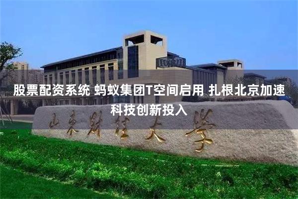 股票配资系统 蚂蚁集团T空间启用 扎根北京加速科技创新投入