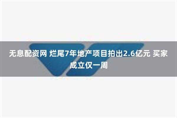 无息配资网 烂尾7年地产项目拍出2.6亿元 买家成立仅一周