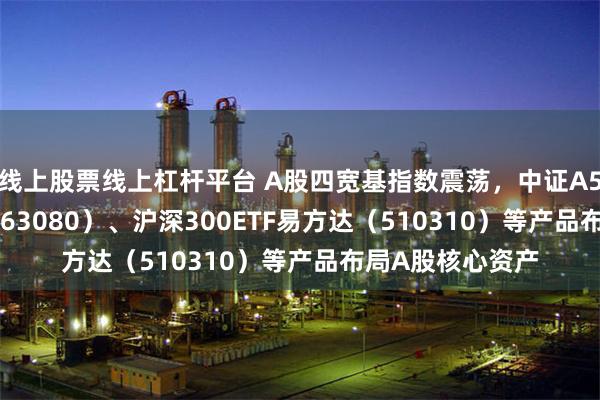 线上股票线上杠杆平台 A股四宽基指数震荡，中证A50ETF易方达（563080）、沪深300ETF易方达（510310）等产品布局A股核心资产