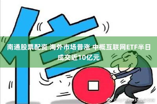 南通股票配资 海外市场普涨 中概互联网ETF半日成交近10亿元