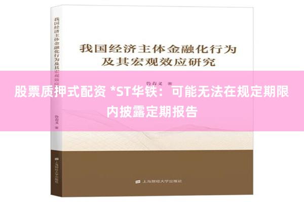 股票质押式配资 *ST华铁：可能无法在规定期限内披露定期报告