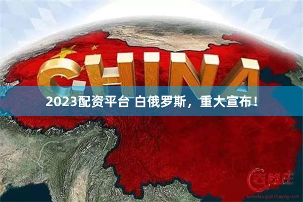 2023配资平台 白俄罗斯，重大宣布！