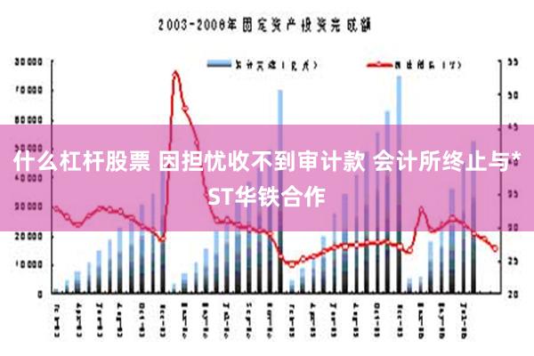 什么杠杆股票 因担忧收不到审计款 会计所终止与*ST华铁合作