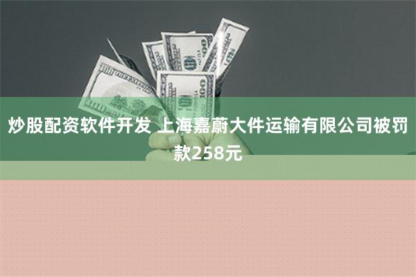 炒股配资软件开发 上海嘉蔚大件运输有限公司被罚款258元