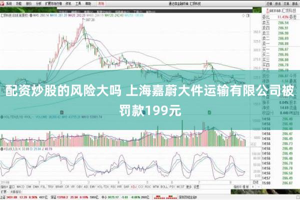 配资炒股的风险大吗 上海嘉蔚大件运输有限公司被罚款199元