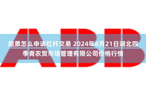 股票怎么申请杠杆交易 2024年8月21日湖北四季青农贸市场管理有限公司价格行情