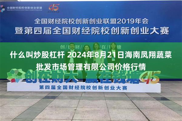 什么叫炒股杠杆 2024年8月21日海南凤翔蔬菜批发市场管理有限公司价格行情