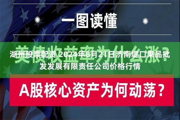 湖州股票配资 2024年8月21日济南堤口果品批发发展有限责任公司价格行情