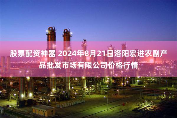 股票配资神器 2024年8月21日洛阳宏进农副产品批发市场有限公司价格行情