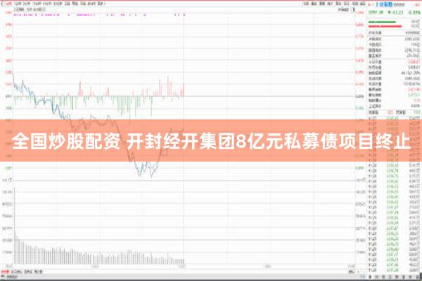 全国炒股配资 开封经开集团8亿元私募债项目终止