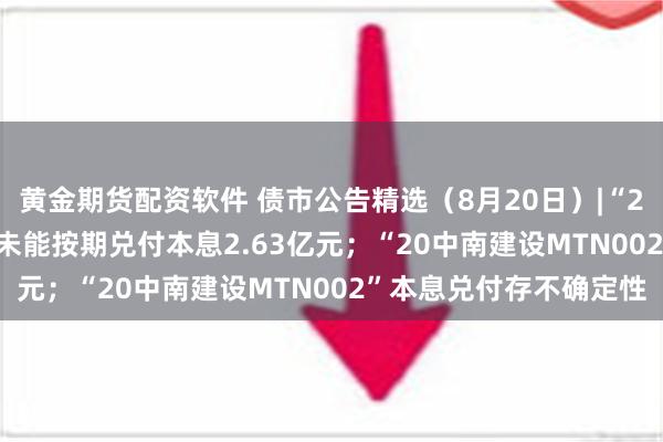 黄金期货配资软件 债市公告精选（8月20日）|“21西安建工MTN001”未能按期兑付本息2.63亿元；“20中南建设MTN002”本息兑付存不确定性