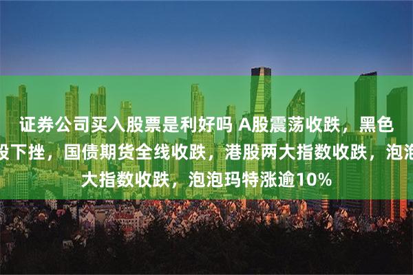 证券公司买入股票是利好吗 A股震荡收跌，黑色系大涨，银行股下挫，国债期货全线收跌，港股两大指数收跌，泡泡玛特涨逾10%