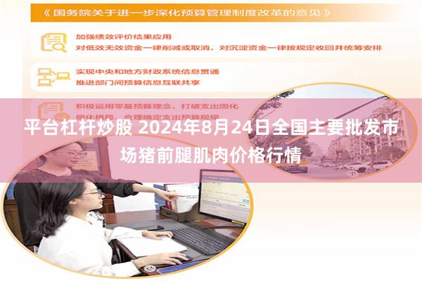 平台杠杆炒股 2024年8月24日全国主要批发市场猪前腿肌肉价格行情