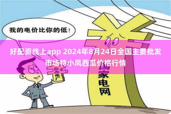 好配资线上app 2024年8月24日全国主要批发市场特小凤西瓜价格行情