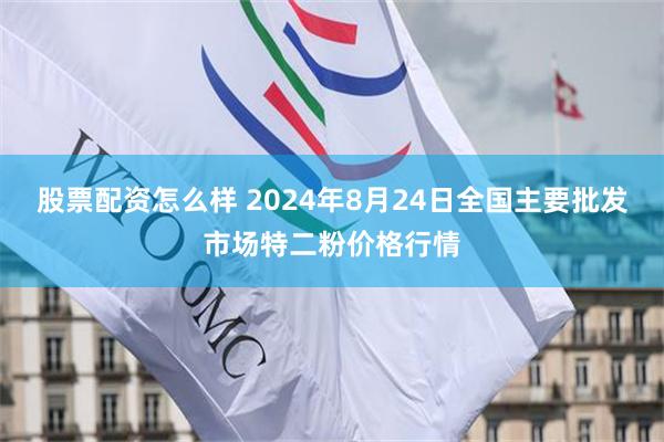 股票配资怎么样 2024年8月24日全国主要批发市场特二粉价格行情