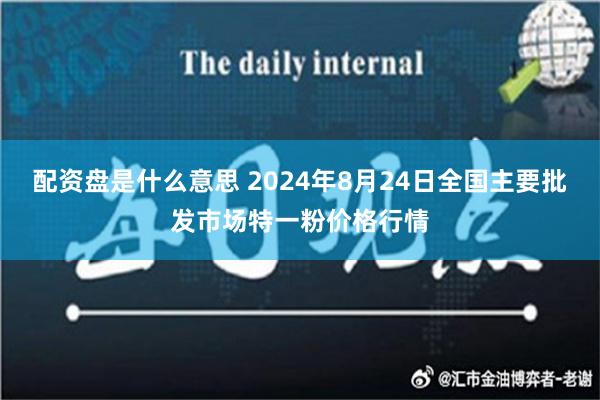 配资盘是什么意思 2024年8月24日全国主要批发市场特一粉价格行情