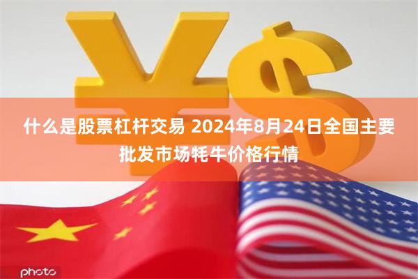 什么是股票杠杆交易 2024年8月24日全国主要批发市场牦牛价格行情