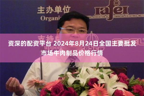 资深的配资平台 2024年8月24日全国主要批发市场牛肉制品价格行情