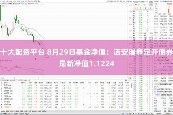 十大配资平台 8月29日基金净值：诺安瑞鑫定开债券最新净值1.1224