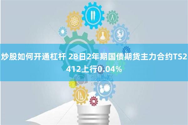 炒股如何开通杠杆 28日2年期国债期货主力合约TS2412上行0.04%