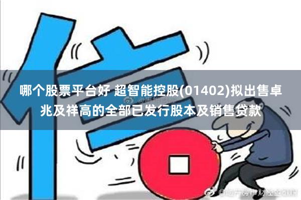 哪个股票平台好 超智能控股(01402)拟出售卓兆及祥高的全部已发行股本及销售贷款