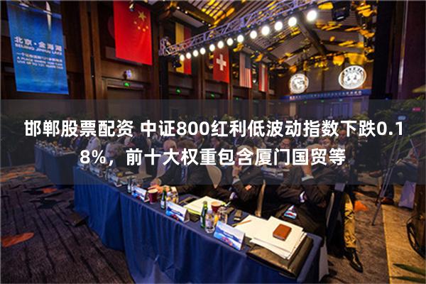 邯郸股票配资 中证800红利低波动指数下跌0.18%，前十大权重包含厦门国贸等