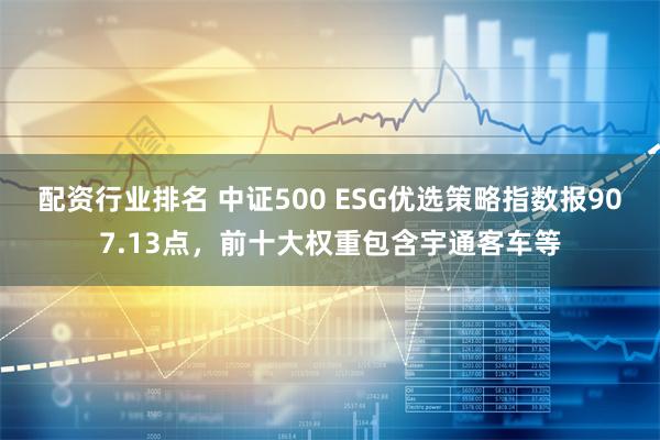 配资行业排名 中证500 ESG优选策略指数报907.13点，前十大权重包含宇通客车等