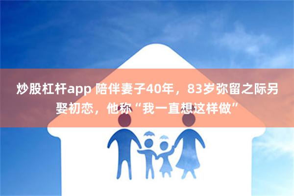 炒股杠杆app 陪伴妻子40年，83岁弥留之际另娶初恋，他称“我一直想这样做”