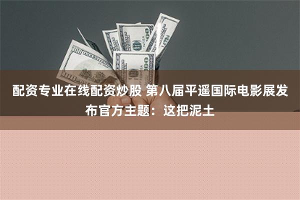 配资专业在线配资炒股 第八届平遥国际电影展发布官方主题：这把泥土