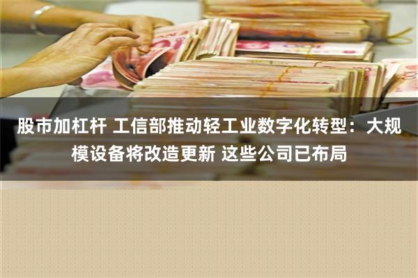 股市加杠杆 工信部推动轻工业数字化转型：大规模设备将改造更新 这些公司已布局